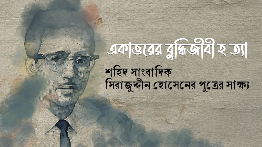 একাত্তরের বুদ্ধিজীবী হত্যা: শহিদ সাংবাদিক সিরাজুদ্দীন হোসেনের পুত্রের সাক্ষ্য