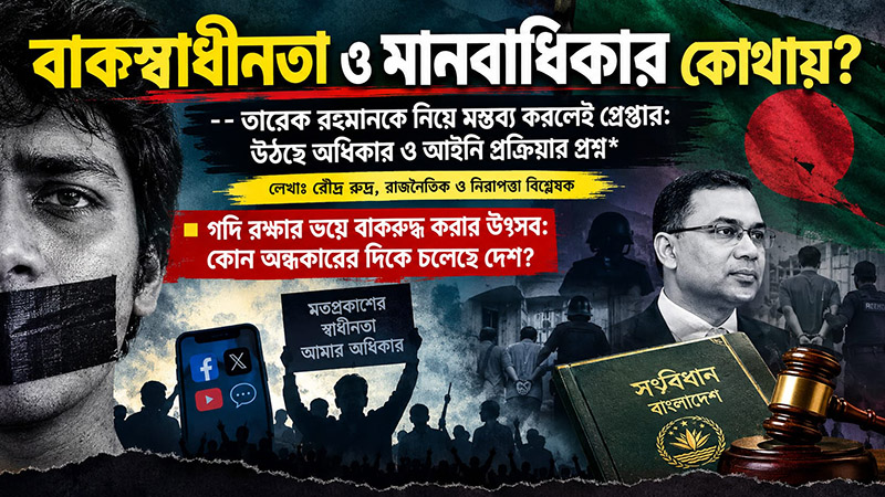 বাকস্বাধীনতা ও মানবাধিকার কোথায়? তারেক রহমানকে নিয়ে মন্তব্য করলেই গ্রেপ্তার—উঠছে অধিকার ও আইনি প্রক্রিয়ার প্রশ্ন